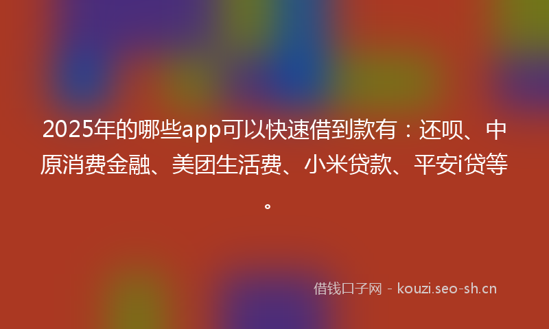 2025年的哪些app可以快速借到款有：还呗、中原消费金融、美团生活费、小米贷款、平安i贷等。