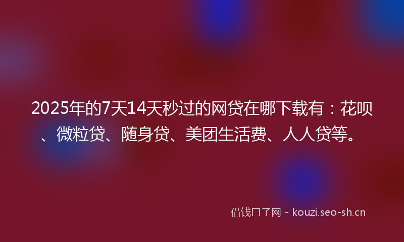 2025年的7天14天秒过的网贷在哪下载有：花呗、微粒贷、随身贷、美团生活费、人人贷等。