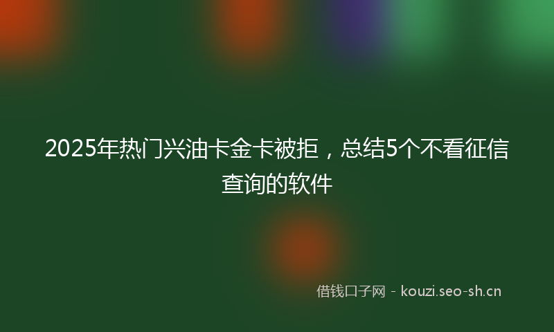 2025年热门兴油卡金卡被拒，总结5个不看征信查询的软件