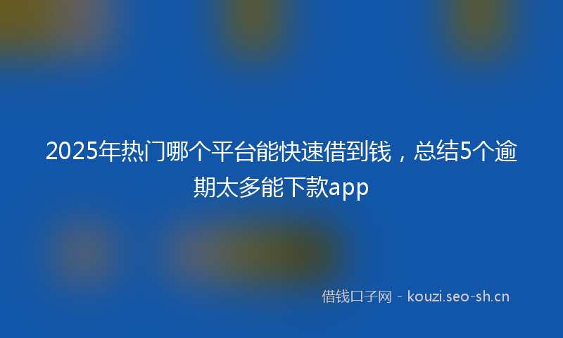 2025年热门哪个平台能快速借到钱，总结5个逾期太多能下款app