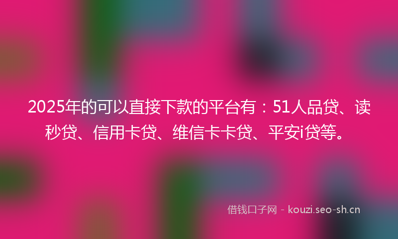 2025年的可以直接下款的平台有：51人品贷、读秒贷、信用卡贷、维信卡卡贷、平安i贷等。