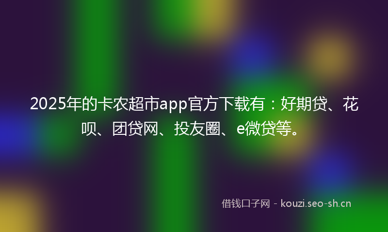 2025年的卡农超市app官方下载有：好期贷、花呗、团贷网、投友圈、e微贷等。