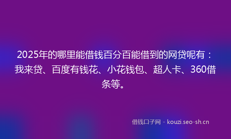 2025年的哪里能借钱百分百能借到的网贷呢有：我来贷、百度有钱花、小花钱包、超人卡、360借条等。