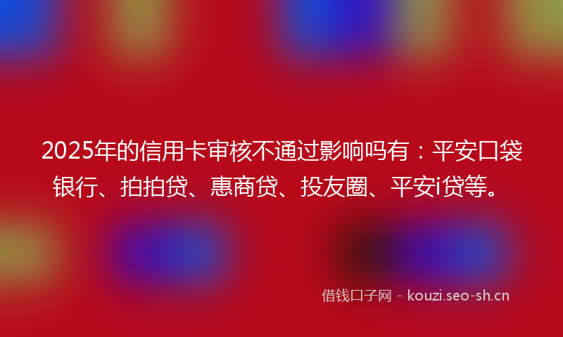 2025年的信用卡审核不通过影响吗有：平安口袋银行、拍拍贷、惠商贷、投友圈、平安i贷等。