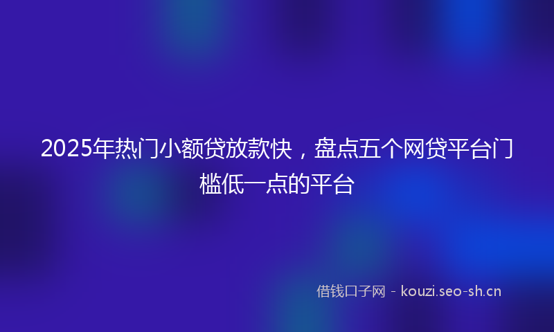 2025年热门小额贷放款快，盘点五个网贷平台门槛低一点的平台