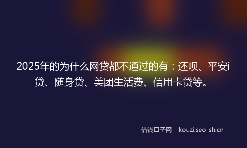 2025年的为什么网贷都不通过的有：还呗、平安i贷、随身贷、美团生活费、信用卡贷等。
