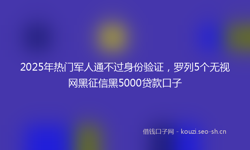 2025年热门军人通不过身份验证，罗列5个无视网黑征信黑5000贷款口子
