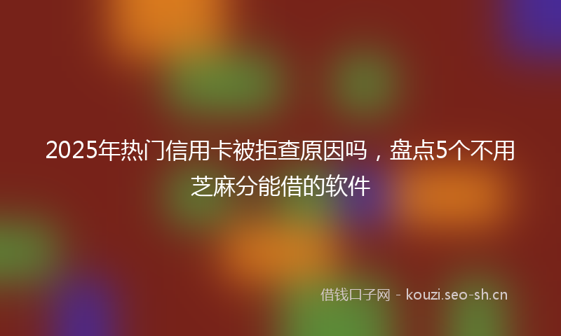 2025年热门信用卡被拒查原因吗，盘点5个不用芝麻分能借的软件