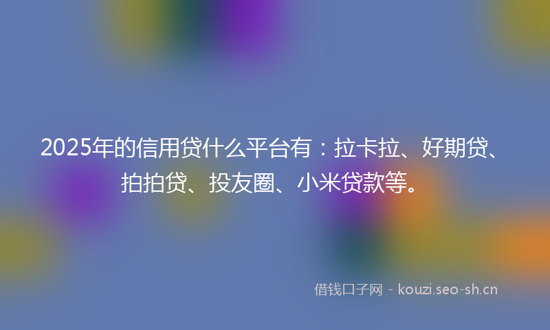 2025年的信用贷什么平台有：拉卡拉、好期贷、拍拍贷、投友圈、小米贷款等。