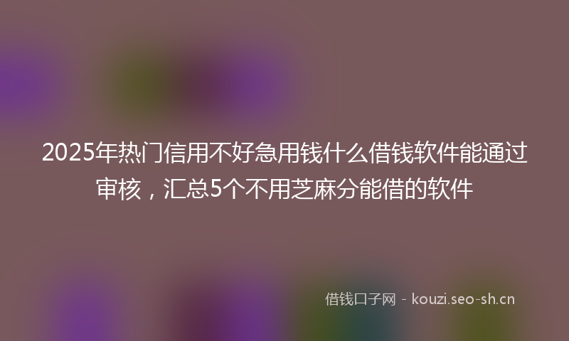 2025年热门信用不好急用钱什么借钱软件能通过审核，汇总5个不用芝麻分能借的软件