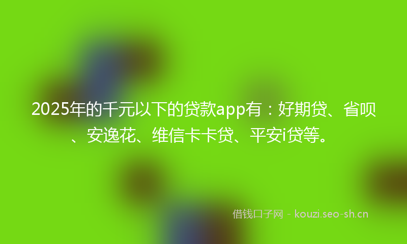 2025年的千元以下的贷款app有：好期贷、省呗、安逸花、维信卡卡贷、平安i贷等。