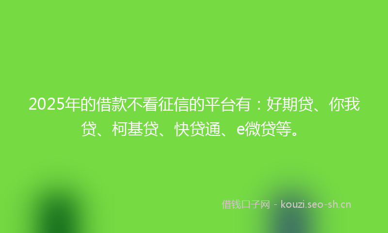 2025年的借款不看征信的平台有：好期贷、你我贷、柯基贷、快贷通、e微贷等。