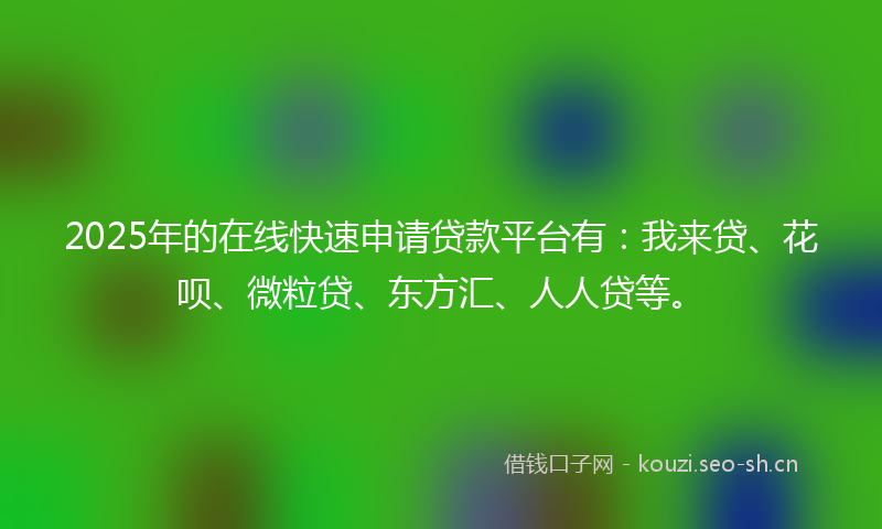 2025年的在线快速申请贷款平台有：我来贷、花呗、微粒贷、东方汇、人人贷等。