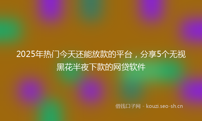 2025年热门今天还能放款的平台，分享5个无视黑花半夜下款的网贷软件