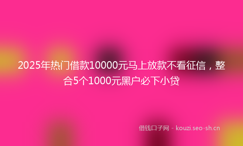 2025年热门借款10000元马上放款不看征信，整合5个1000元黑户必下小贷