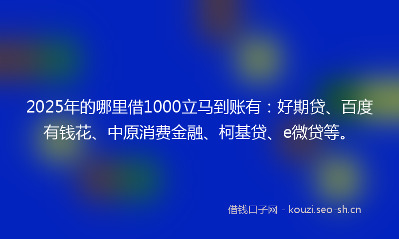 2025年的哪里借1000立马到账有：好期贷、百度有钱花、中原消费金融、柯基贷、e微贷等。