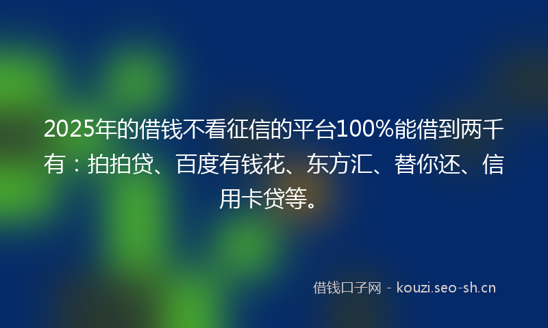 2025年的借钱不看征信的平台100%能借到两千有：拍拍贷、百度有钱花、东方汇、替你还、信用卡贷等。