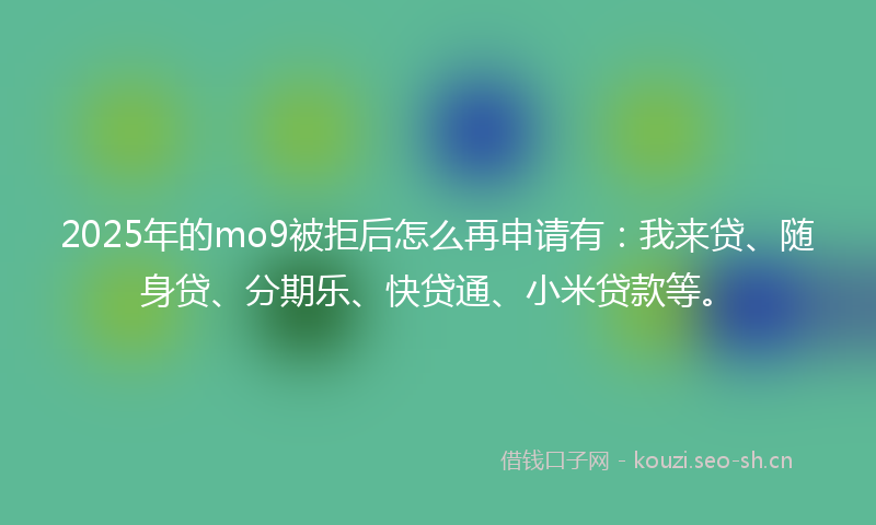 2025年的mo9被拒后怎么再申请有：我来贷、随身贷、分期乐、快贷通、小米贷款等。