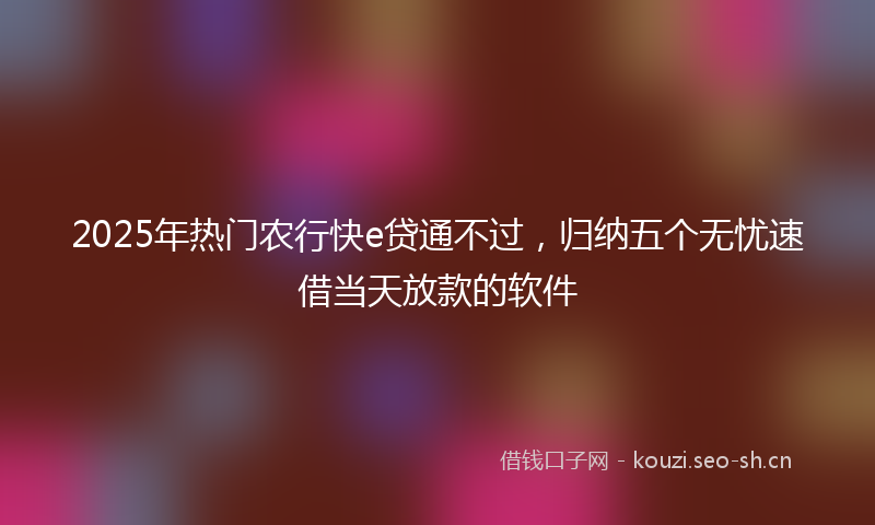 2025年热门农行快e贷通不过，归纳五个无忧速借当天放款的软件