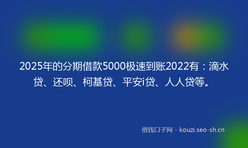 2025年的分期借款5000极速到账2022有：滴水贷、还呗、柯基贷、平安i贷、人人贷等。