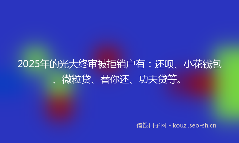 2025年的光大终审被拒销户有：还呗、小花钱包、微粒贷、替你还、功夫贷等。