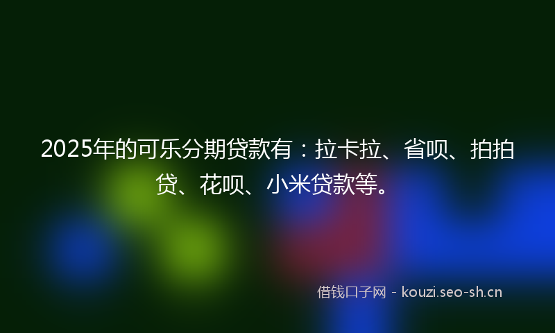 2025年的可乐分期贷款有：拉卡拉、省呗、拍拍贷、花呗、小米贷款等。