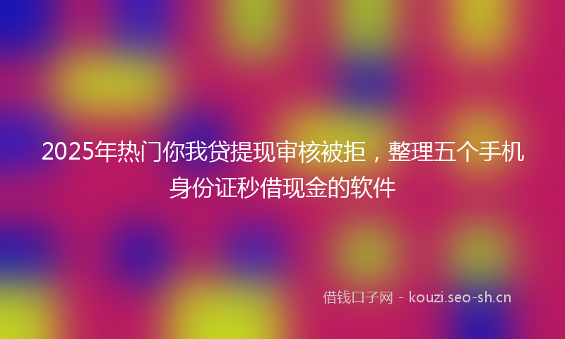 2025年热门你我贷提现审核被拒，整理五个手机身份证秒借现金的软件