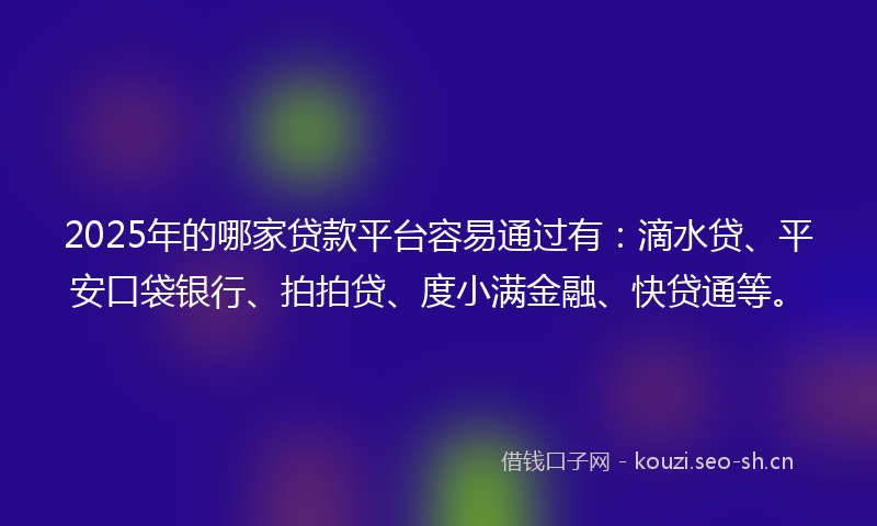2025年的哪家贷款平台容易通过有：滴水贷、平安口袋银行、拍拍贷、度小满金融、快贷通等。