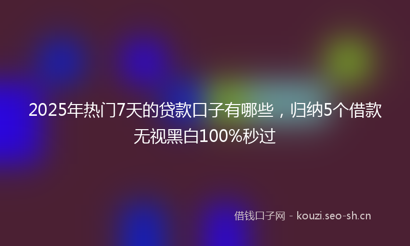 2025年热门7天的贷款口子有哪些，归纳5个借款无视黑白100%秒过