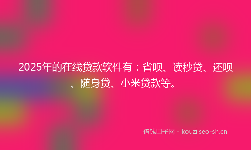 2025年的在线贷款软件有：省呗、读秒贷、还呗、随身贷、小米贷款等。