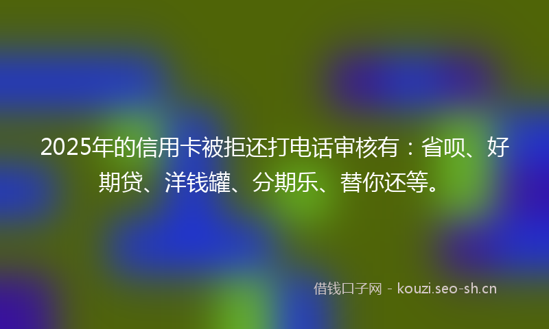 2025年的信用卡被拒还打电话审核有：省呗、好期贷、洋钱罐、分期乐、替你还等。