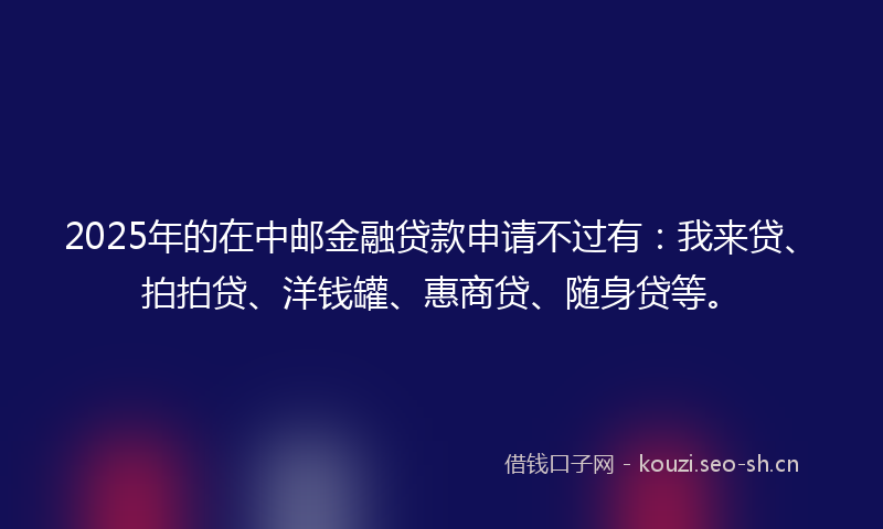 2025年的在中邮金融贷款申请不过有：我来贷、拍拍贷、洋钱罐、惠商贷、随身贷等。