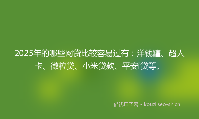 2025年的哪些网贷比较容易过有：洋钱罐、超人卡、微粒贷、小米贷款、平安i贷等。