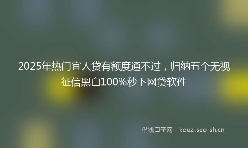 2025年热门宜人贷有额度通不过，归纳五个无视征信黑白100%秒下网贷软件