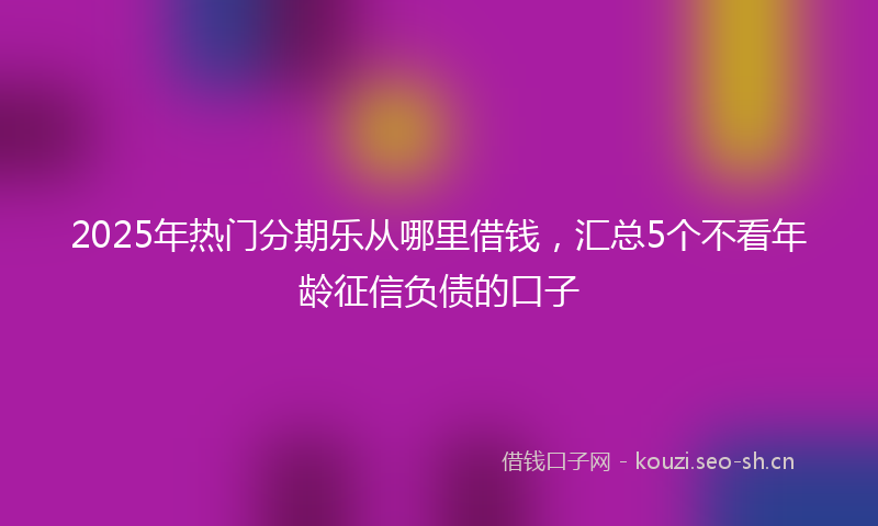 2025年热门分期乐从哪里借钱，汇总5个不看年龄征信负债的口子