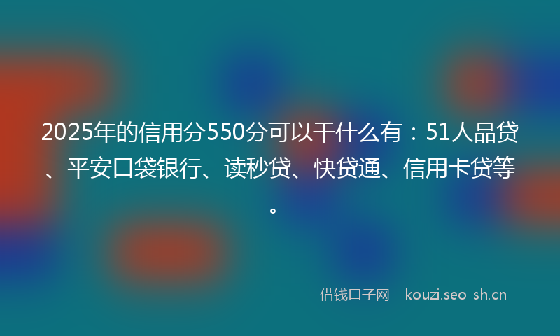 2025年的信用分550分可以干什么有：51人品贷、平安口袋银行、读秒贷、快贷通、信用卡贷等。