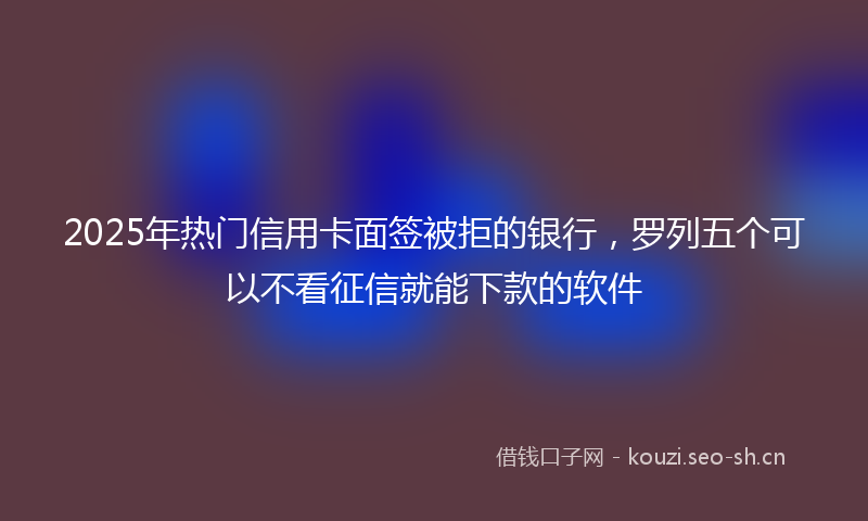 2025年热门信用卡面签被拒的银行，罗列五个可以不看征信就能下款的软件