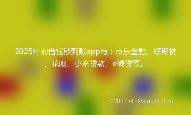 2025年的借钱秒到账app有：京东金融、好期贷、花呗、小米贷款、e微贷等。