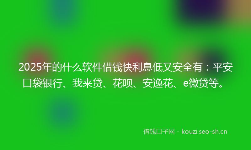 2025年的什么软件借钱快利息低又安全有：平安口袋银行、我来贷、花呗、安逸花、e微贷等。