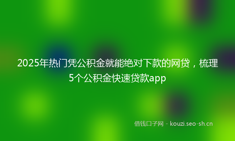 2025年热门凭公积金就能绝对下款的网贷，梳理5个公积金快速贷款app