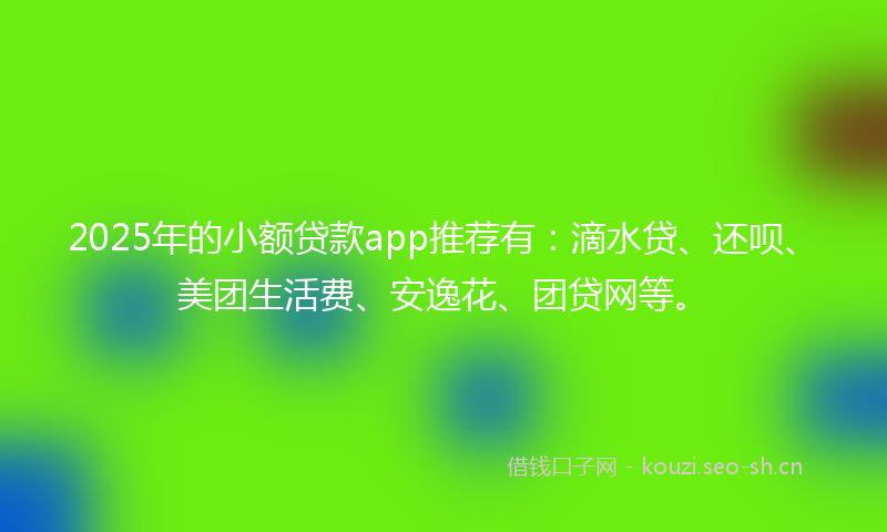 2025年的小额贷款app推荐有：滴水贷、还呗、美团生活费、安逸花、团贷网等。