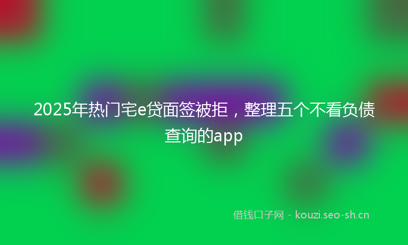 2025年热门宅e贷面签被拒，整理五个不看负债查询的app