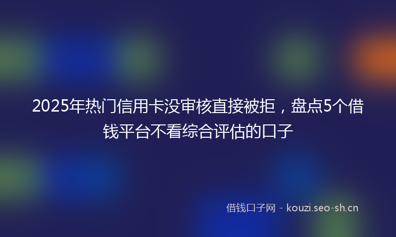 2025年热门信用卡没审核直接被拒,盘点5个借钱平台不看综合评估的口子