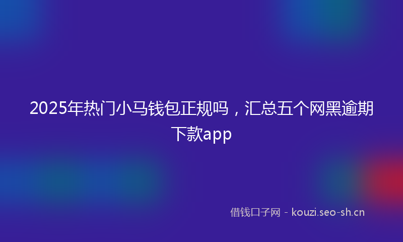 2025年热门小马钱包正规吗，汇总五个网黑逾期下款app