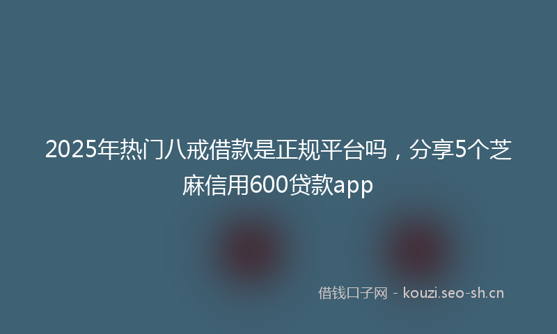 2025年热门八戒借款是正规平台吗，分享5个芝麻信用600贷款app
