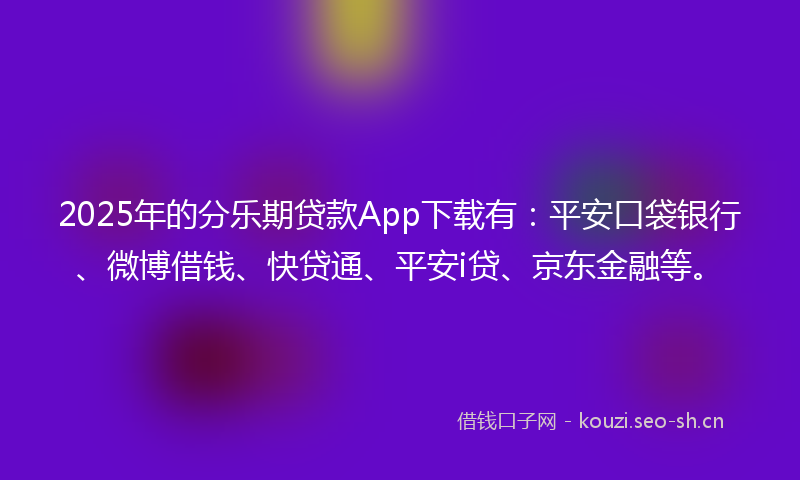 2025年的分乐期贷款App下载有：平安口袋银行、微博借钱、快贷通、平安i贷、京东金融等。