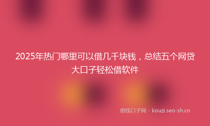 2025年热门哪里可以借几千块钱，总结五个网贷大口子轻松借软件