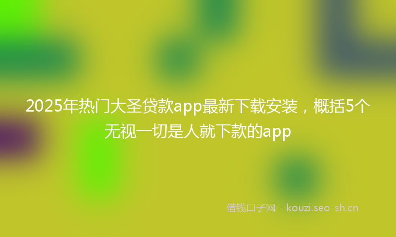 2025年热门大圣贷款app最新下载安装，概括5个无视一切是人就下款的app