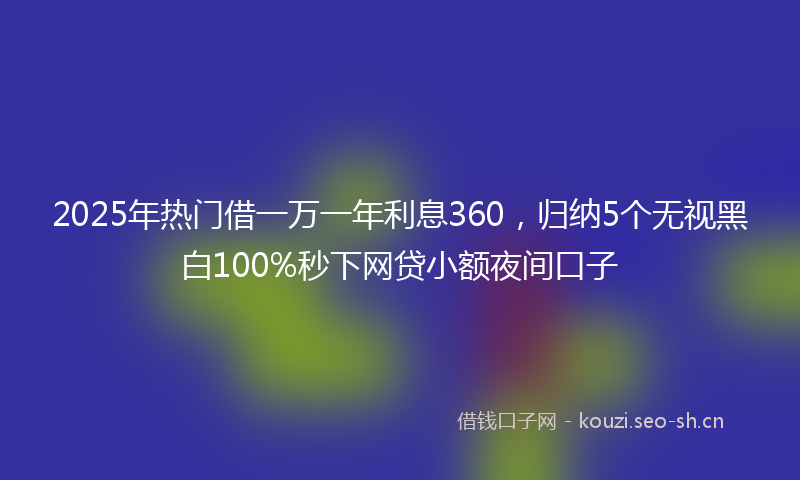 2025年热门借一万一年利息360，归纳5个无视黑白100%秒下网贷小额夜间口子