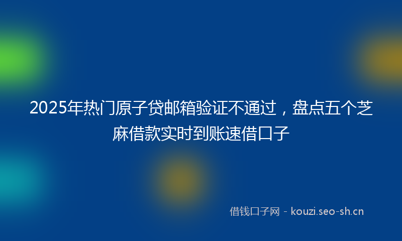 2025年热门原子贷邮箱验证不通过，盘点五个芝麻借款实时到账速借口子